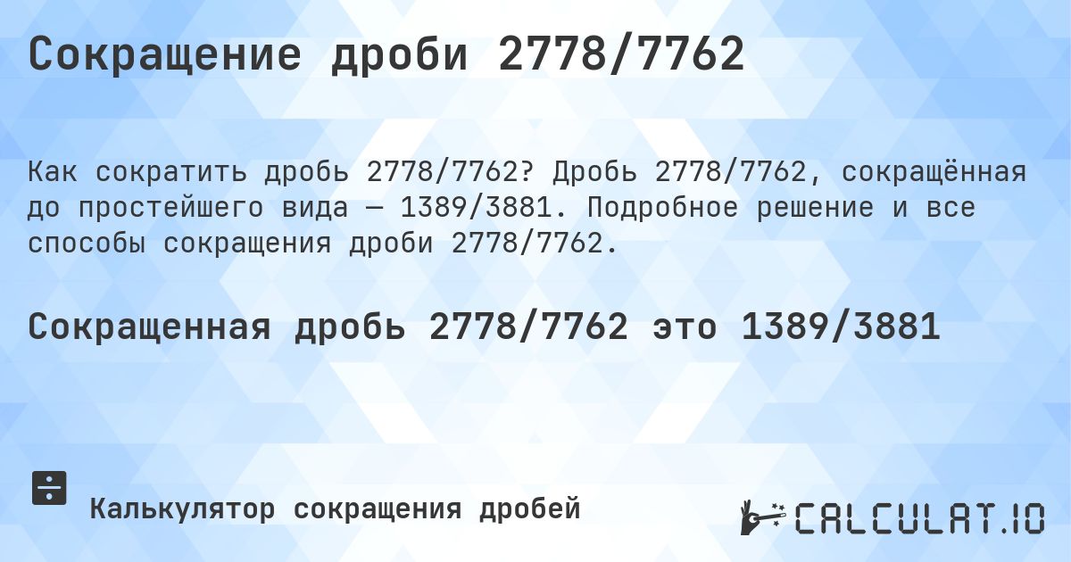 Сокращение дроби 2778/7762. Дробь 2778/7762, сокращённая до простейшего вида — 1389/3881. Подробное решение и все способы сокращения дроби 2778/7762.