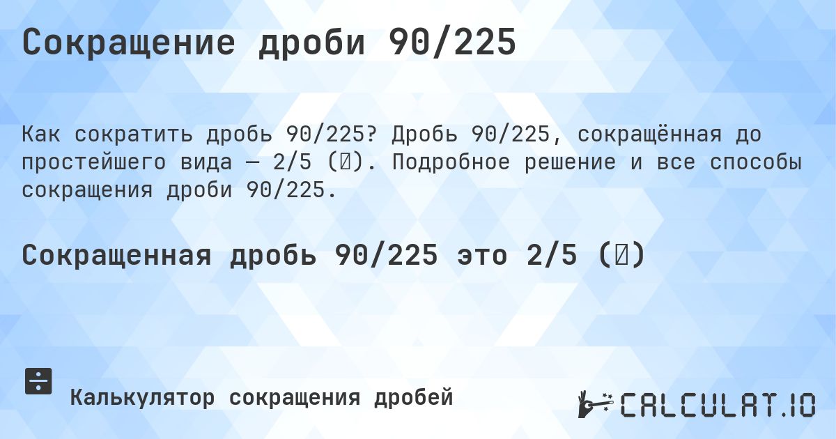 Сокращение дроби 90/225. Дробь 90/225, сокращённая до простейшего вида — 2/5 (⅖). Подробное решение и все способы сокращения дроби 90/225.