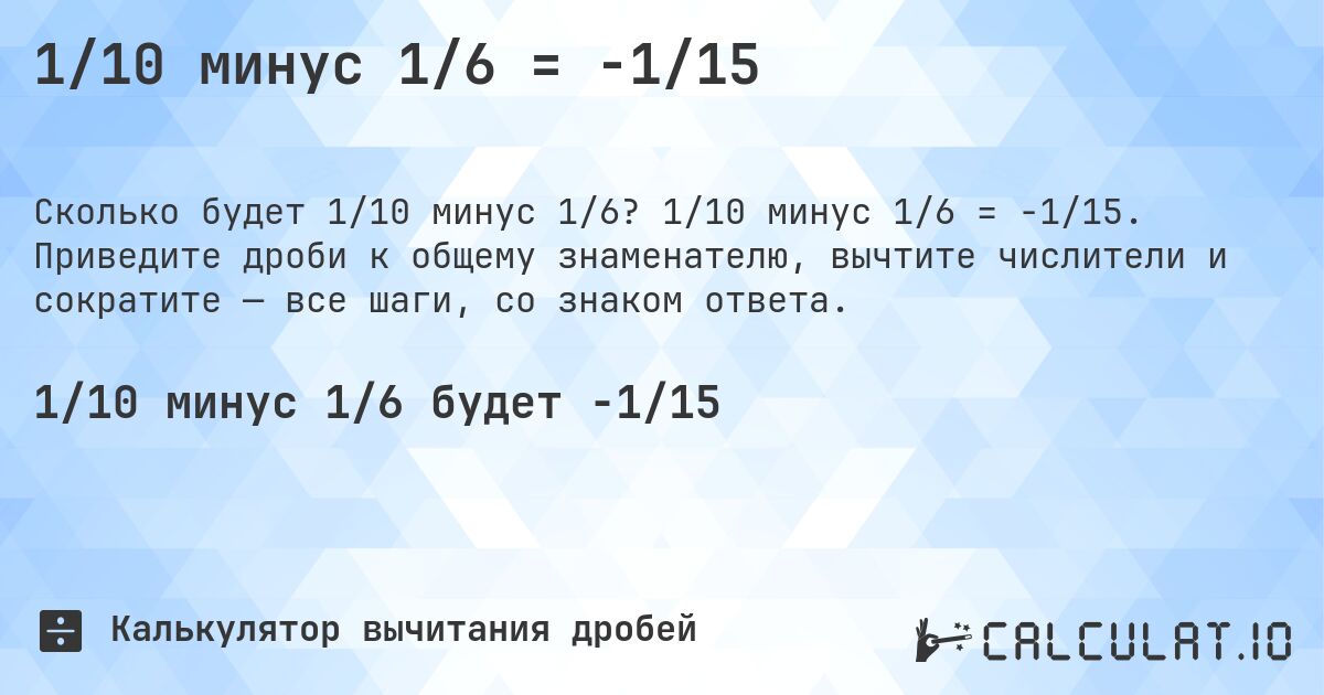 1/10 минус 1/6 = -1/15. 1/10 минус 1/6 = -1/15. Приведите дроби к общему знаменателю, вычтите числители и сократите — все шаги, со знаком ответа.