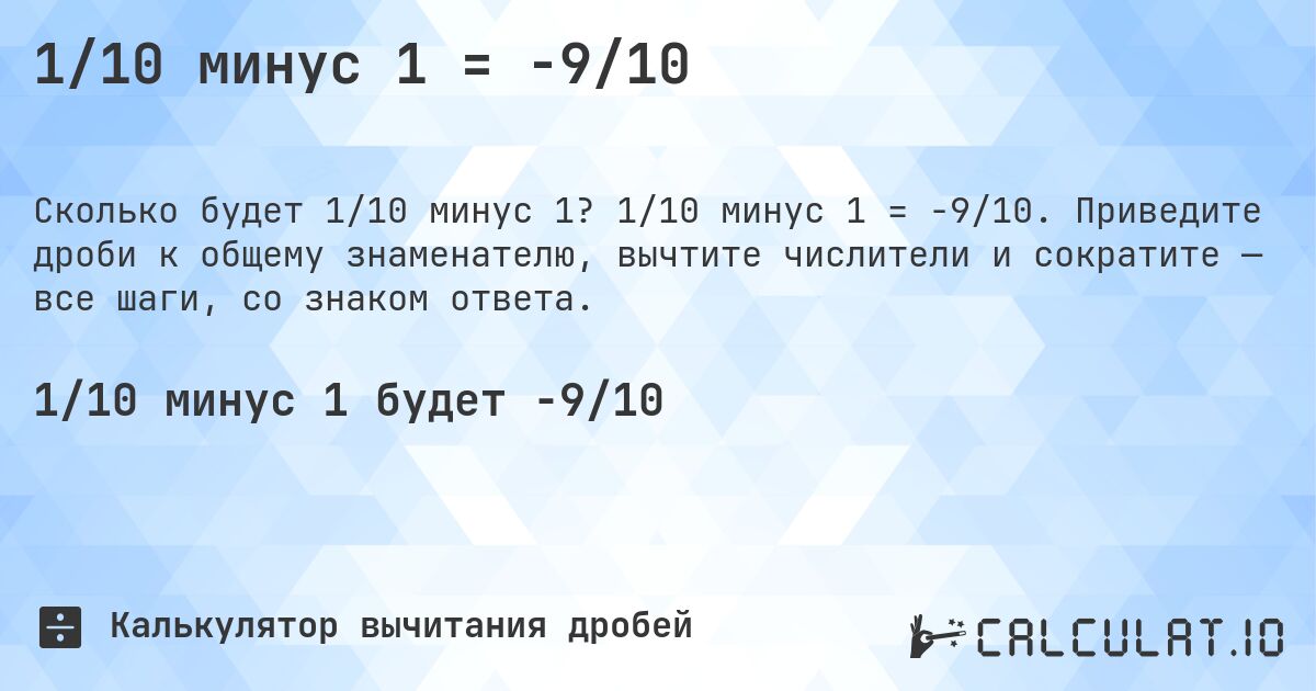 1/10 минус 1 = -9/10. 1/10 минус 1 = -9/10. Приведите дроби к общему знаменателю, вычтите числители и сократите — все шаги, со знаком ответа.