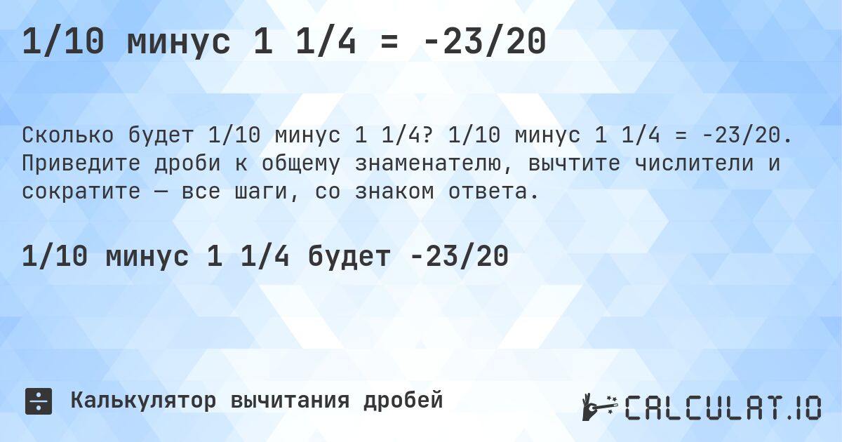 1/10 минус 1 1/4 = -23/20. 1/10 минус 1 1/4 = -23/20. Приведите дроби к общему знаменателю, вычтите числители и сократите — все шаги, со знаком ответа.