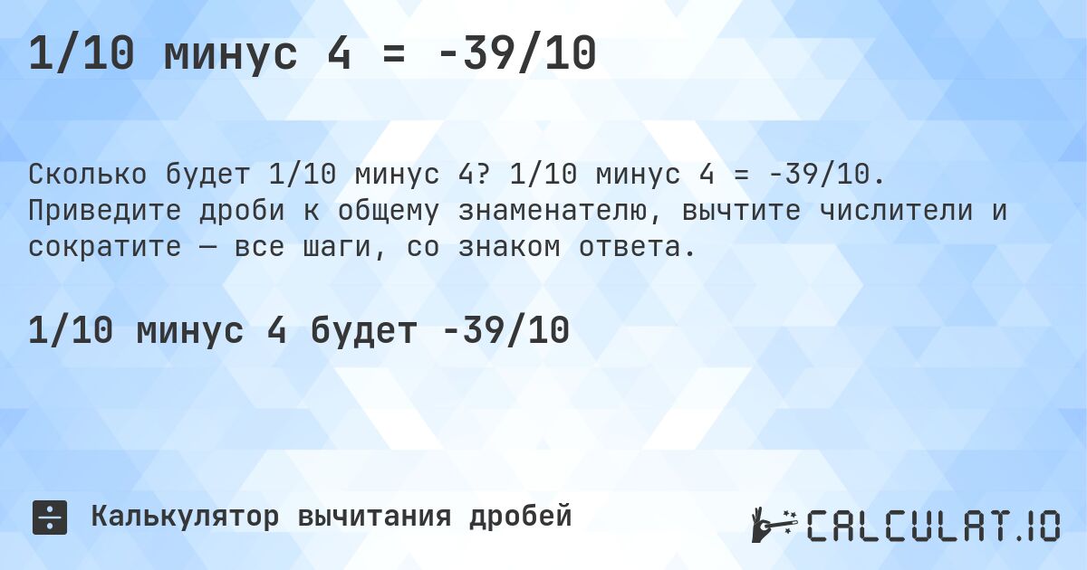 1/10 минус 4 = -39/10. 1/10 минус 4 = -39/10. Приведите дроби к общему знаменателю, вычтите числители и сократите — все шаги, со знаком ответа.