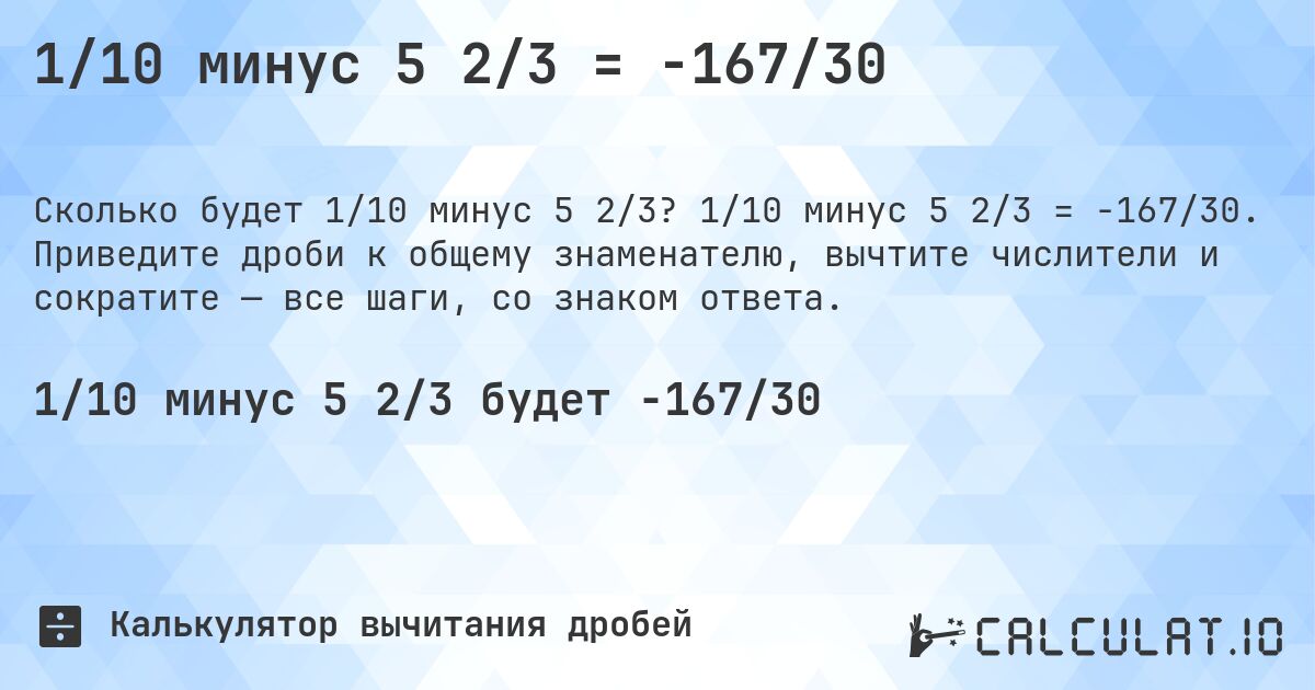 1/10 минус 5 2/3 = -167/30. 1/10 минус 5 2/3 = -167/30. Приведите дроби к общему знаменателю, вычтите числители и сократите — все шаги, со знаком ответа.