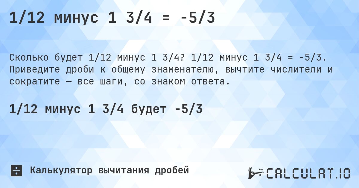 1/12 минус 1 3/4 = -5/3. 1/12 минус 1 3/4 = -5/3. Приведите дроби к общему знаменателю, вычтите числители и сократите — все шаги, со знаком ответа.