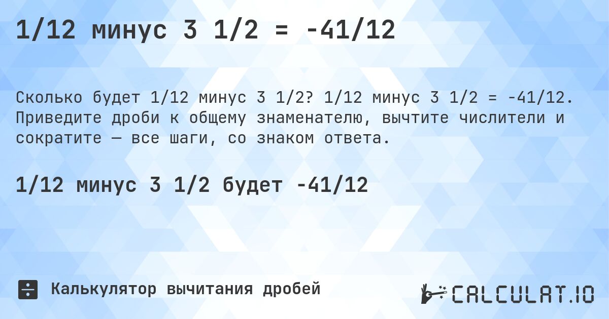 1/12 минус 3 1/2 = -41/12. 1/12 минус 3 1/2 = -41/12. Приведите дроби к общему знаменателю, вычтите числители и сократите — все шаги, со знаком ответа.