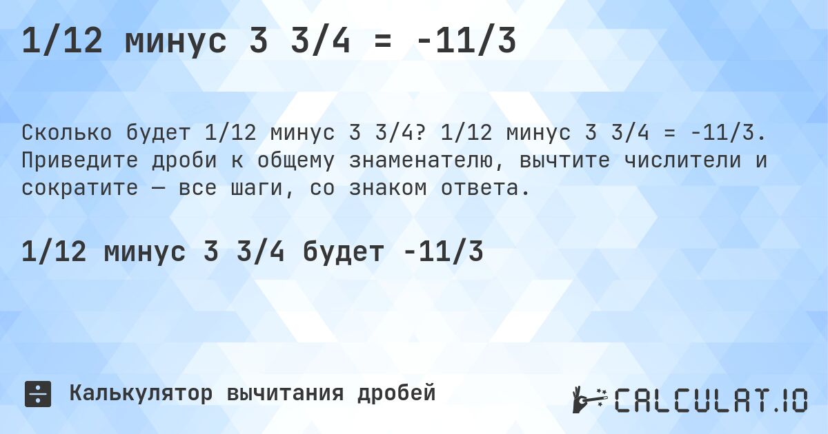 1/12 минус 3 3/4 = -11/3. 1/12 минус 3 3/4 = -11/3. Приведите дроби к общему знаменателю, вычтите числители и сократите — все шаги, со знаком ответа.