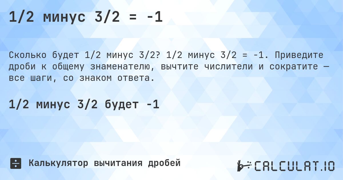1/2 минус 3/2 = -1. 1/2 минус 3/2 = -1. Приведите дроби к общему знаменателю, вычтите числители и сократите — все шаги, со знаком ответа.