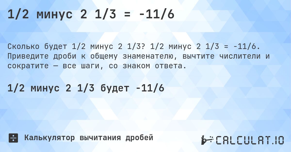 1/2 минус 2 1/3 = -11/6. 1/2 минус 2 1/3 = -11/6. Приведите дроби к общему знаменателю, вычтите числители и сократите — все шаги, со знаком ответа.