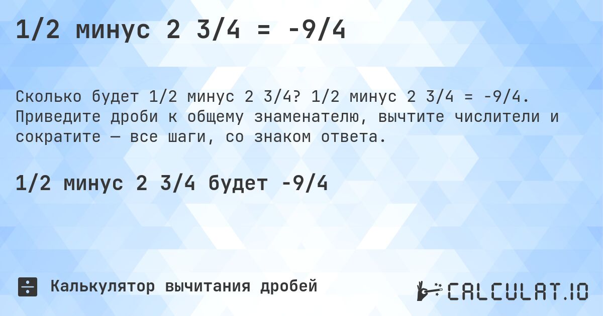 1/2 минус 2 3/4 = -9/4. 1/2 минус 2 3/4 = -9/4. Приведите дроби к общему знаменателю, вычтите числители и сократите — все шаги, со знаком ответа.