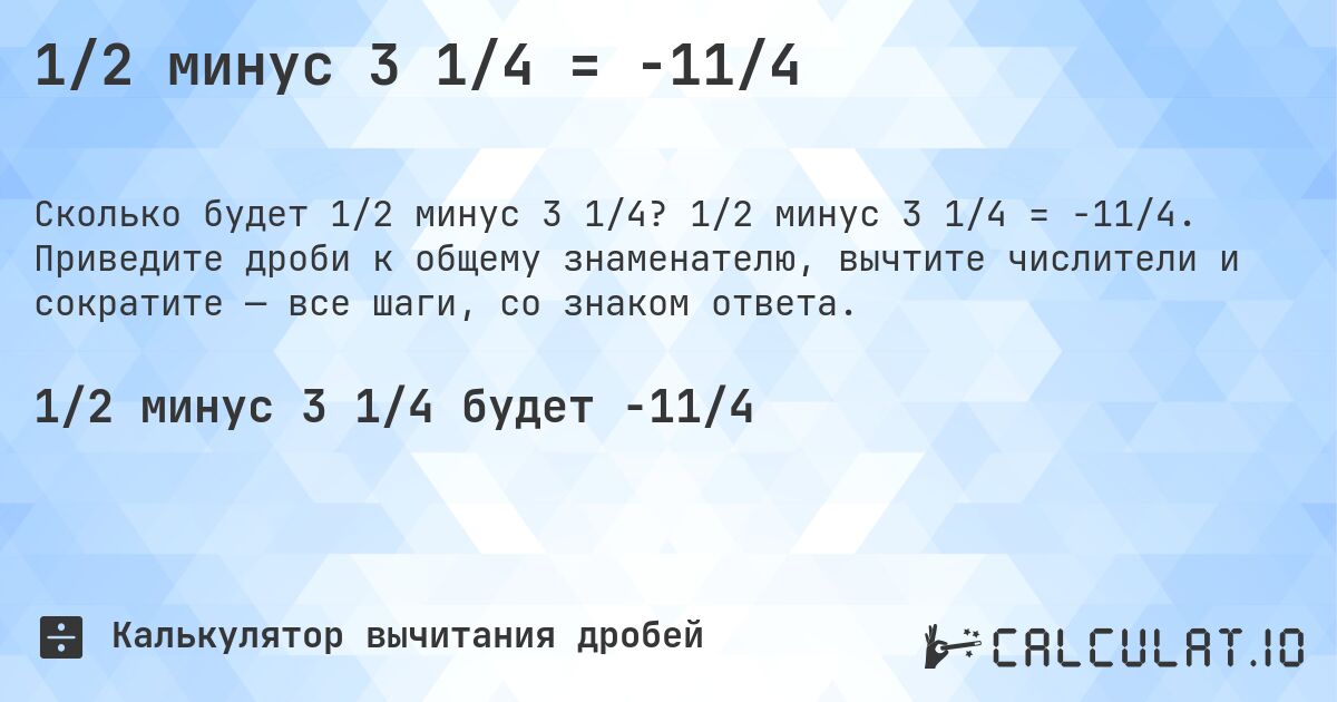 1/2 минус 3 1/4 = -11/4. 1/2 минус 3 1/4 = -11/4. Приведите дроби к общему знаменателю, вычтите числители и сократите — все шаги, со знаком ответа.