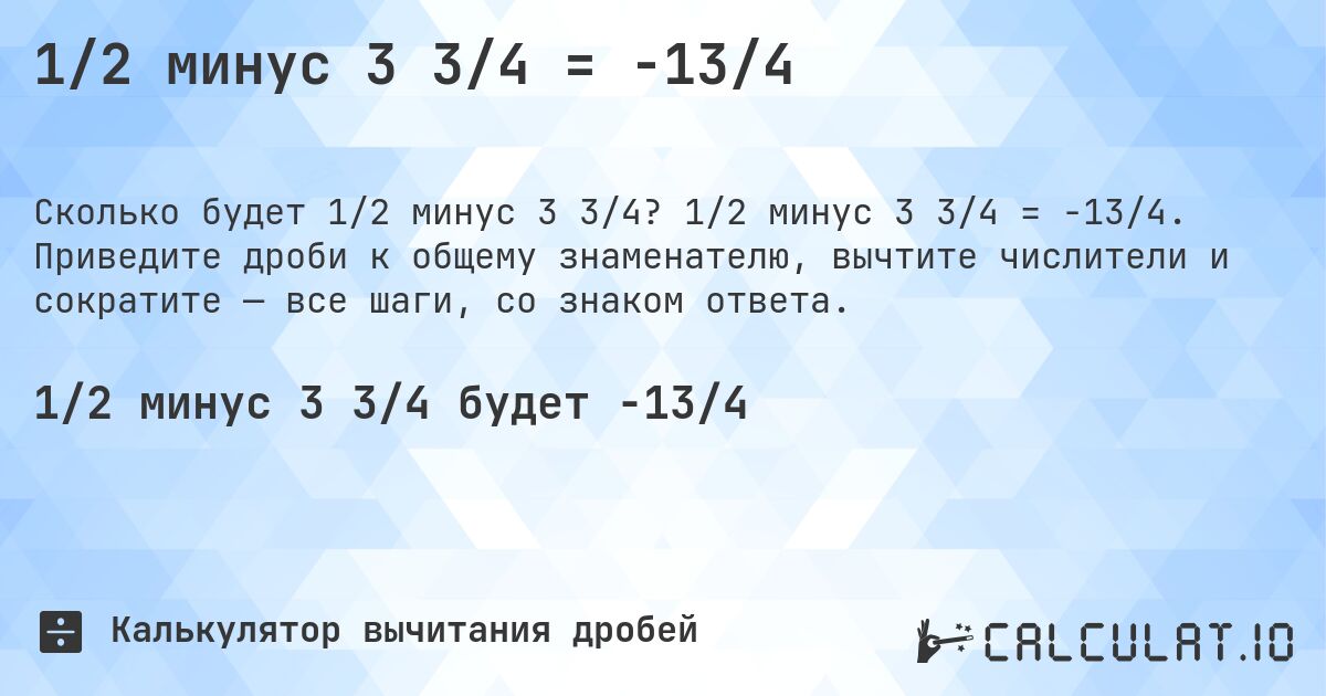 1/2 минус 3 3/4 = -13/4. 1/2 минус 3 3/4 = -13/4. Приведите дроби к общему знаменателю, вычтите числители и сократите — все шаги, со знаком ответа.
