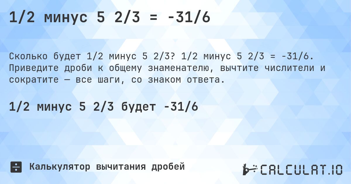 1/2 минус 5 2/3 = -31/6. 1/2 минус 5 2/3 = -31/6. Приведите дроби к общему знаменателю, вычтите числители и сократите — все шаги, со знаком ответа.