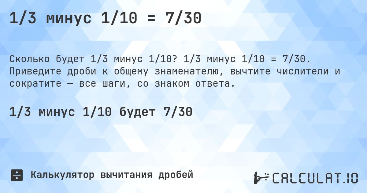1/3 минус 1/10 = 7/30. 1/3 минус 1/10 = 7/30. Приведите дроби к общему знаменателю, вычтите числители и сократите — все шаги, со знаком ответа.