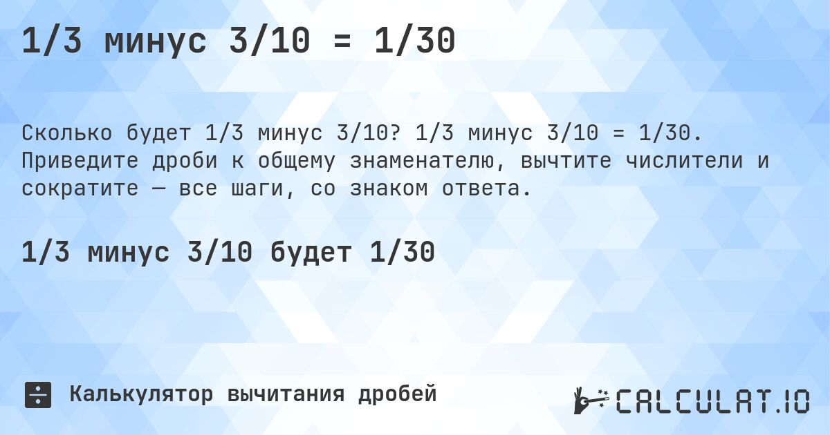 1/3 минус 3/10 = 1/30. 1/3 минус 3/10 = 1/30. Приведите дроби к общему знаменателю, вычтите числители и сократите — все шаги, со знаком ответа.