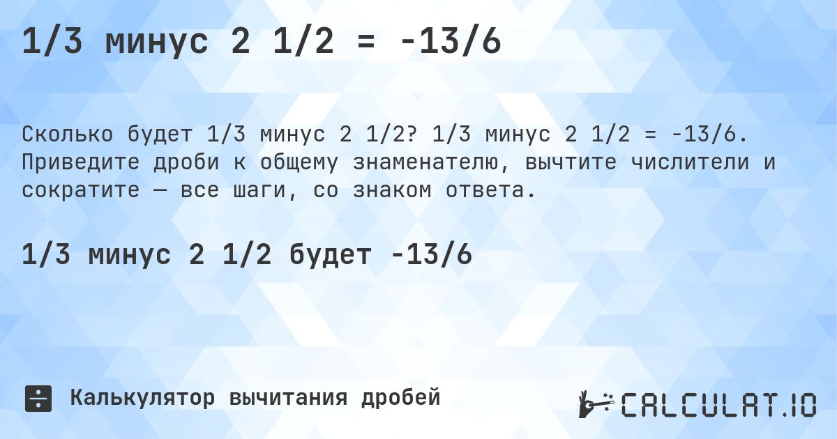 1/3 минус 2 1/2 = -13/6. 1/3 минус 2 1/2 = -13/6. Приведите дроби к общему знаменателю, вычтите числители и сократите — все шаги, со знаком ответа.