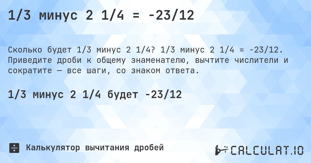 1/3 минус 2 1/4 = -23/12. 1/3 минус 2 1/4 = -23/12. Приведите дроби к общему знаменателю, вычтите числители и сократите — все шаги, со знаком ответа.