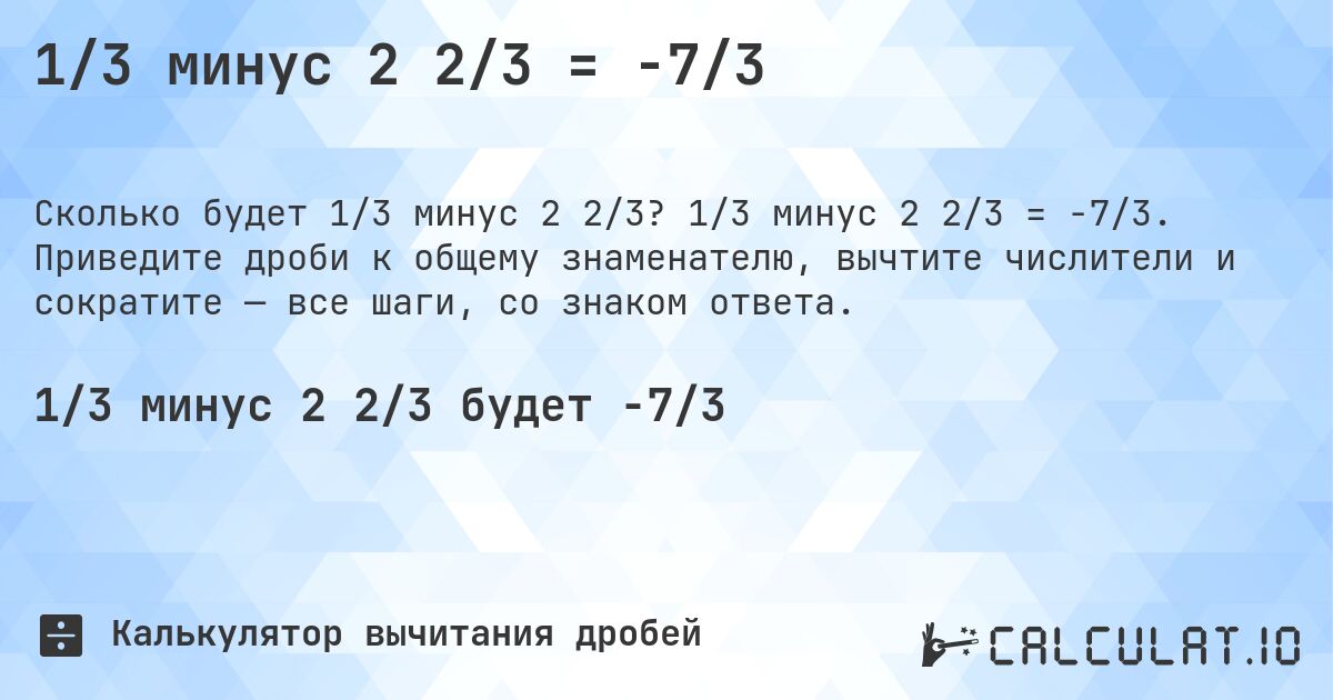 1/3 минус 2 2/3 = -7/3. 1/3 минус 2 2/3 = -7/3. Приведите дроби к общему знаменателю, вычтите числители и сократите — все шаги, со знаком ответа.