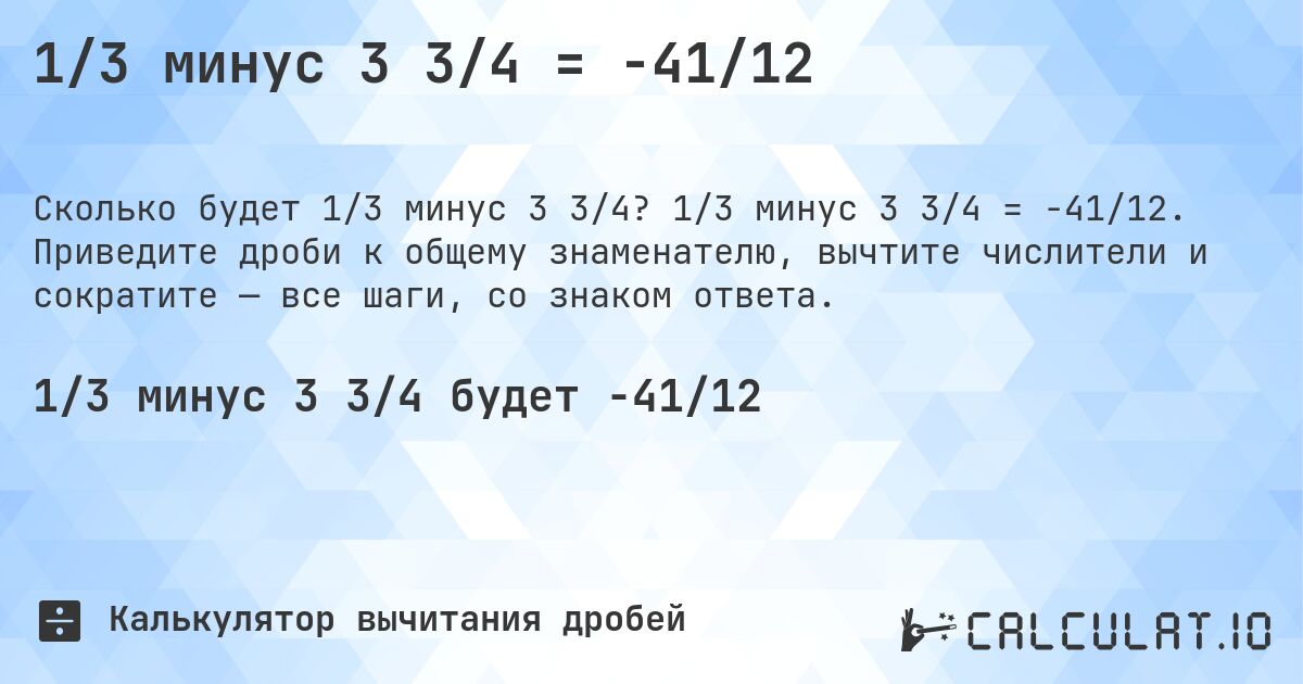 1/3 минус 3 3/4 = -41/12. 1/3 минус 3 3/4 = -41/12. Приведите дроби к общему знаменателю, вычтите числители и сократите — все шаги, со знаком ответа.