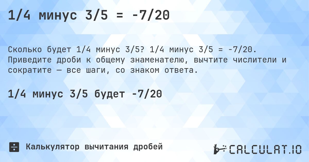 1/4 минус 3/5 = -7/20. 1/4 минус 3/5 = -7/20. Приведите дроби к общему знаменателю, вычтите числители и сократите — все шаги, со знаком ответа.