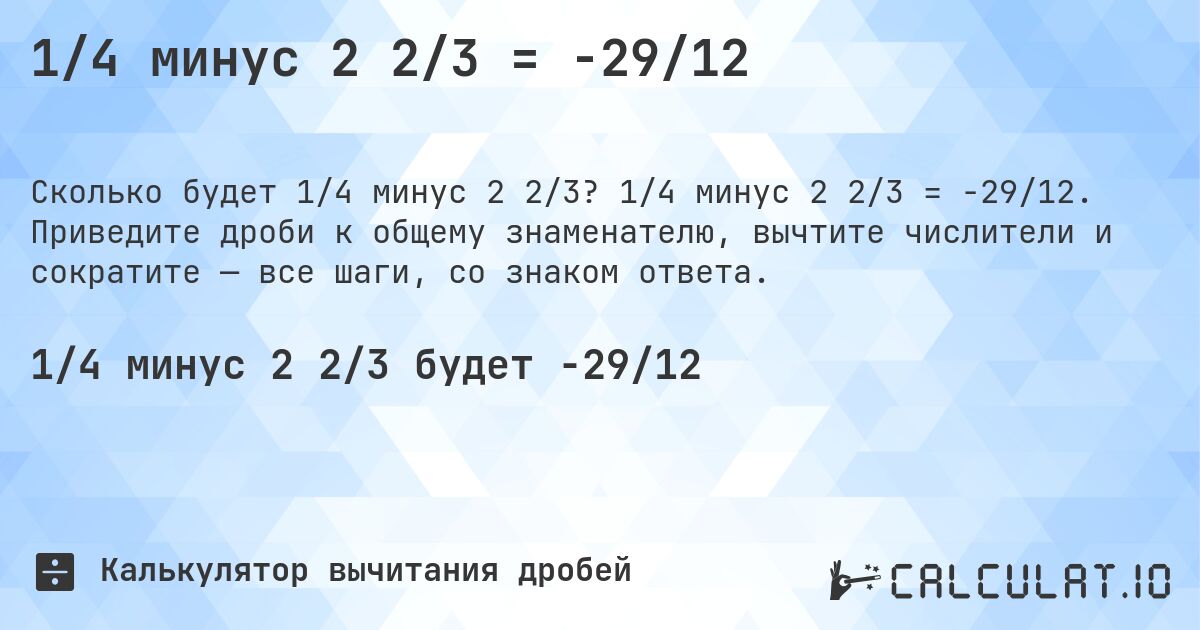1/4 минус 2 2/3 = -29/12. 1/4 минус 2 2/3 = -29/12. Приведите дроби к общему знаменателю, вычтите числители и сократите — все шаги, со знаком ответа.