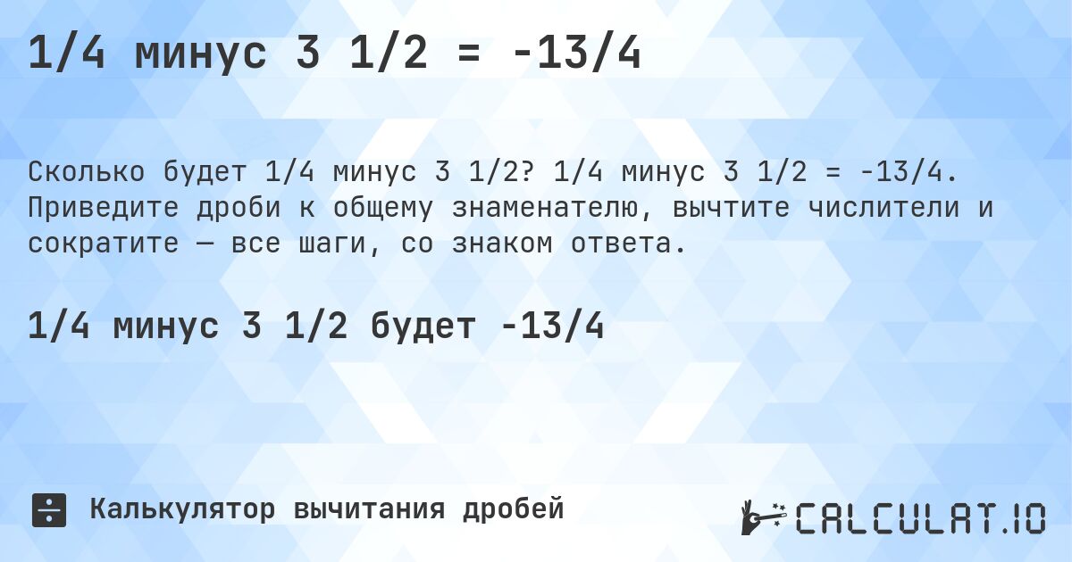 1/4 минус 3 1/2 = -13/4. 1/4 минус 3 1/2 = -13/4. Приведите дроби к общему знаменателю, вычтите числители и сократите — все шаги, со знаком ответа.