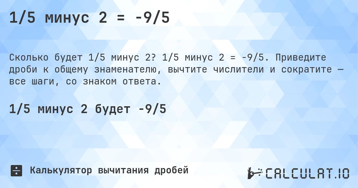 1/5 минус 2 = -9/5. 1/5 минус 2 = -9/5. Приведите дроби к общему знаменателю, вычтите числители и сократите — все шаги, со знаком ответа.