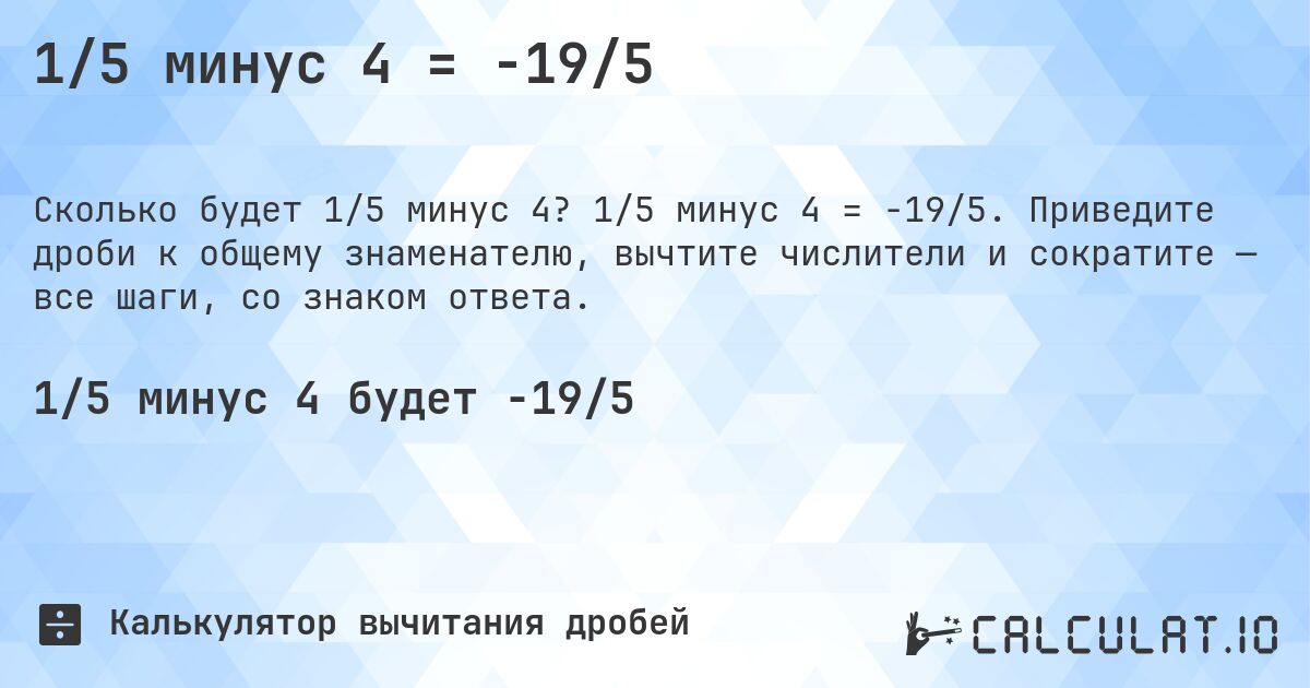1/5 минус 4 = -19/5. 1/5 минус 4 = -19/5. Приведите дроби к общему знаменателю, вычтите числители и сократите — все шаги, со знаком ответа.