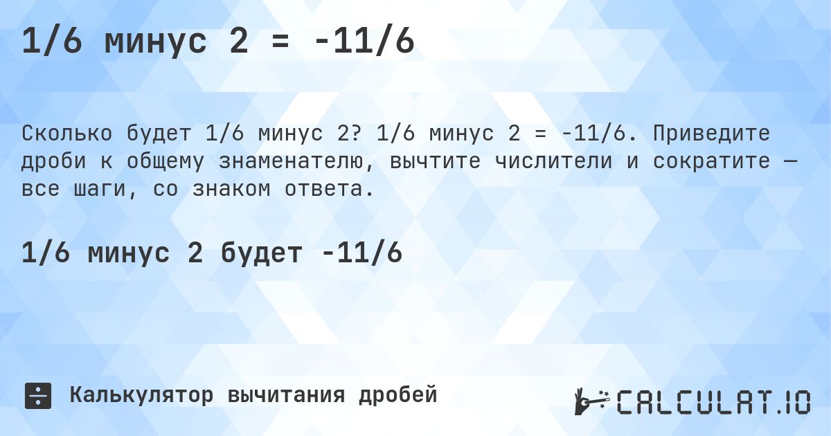 1/6 минус 2 = -11/6. 1/6 минус 2 = -11/6. Приведите дроби к общему знаменателю, вычтите числители и сократите — все шаги, со знаком ответа.