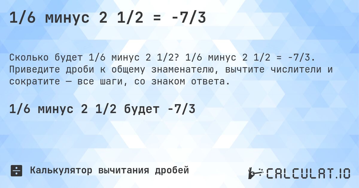 1/6 минус 2 1/2 = -7/3. 1/6 минус 2 1/2 = -7/3. Приведите дроби к общему знаменателю, вычтите числители и сократите — все шаги, со знаком ответа.