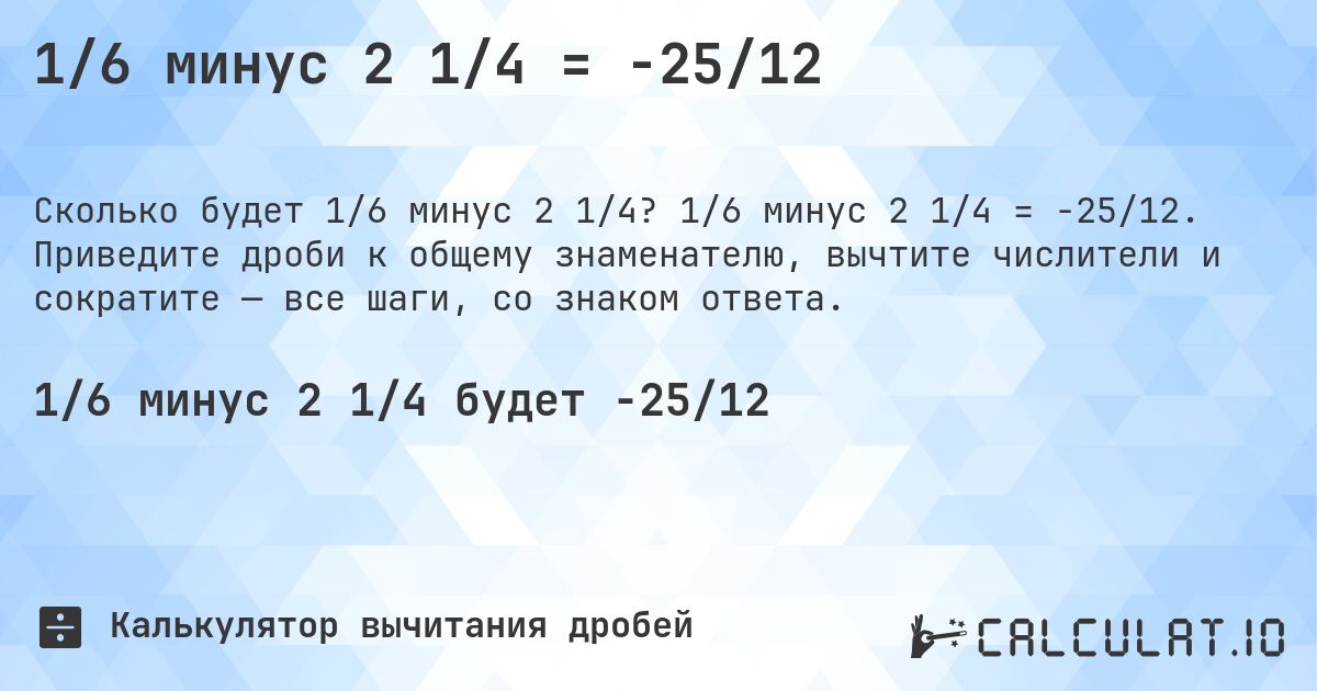 1/6 минус 2 1/4 = -25/12. 1/6 минус 2 1/4 = -25/12. Приведите дроби к общему знаменателю, вычтите числители и сократите — все шаги, со знаком ответа.
