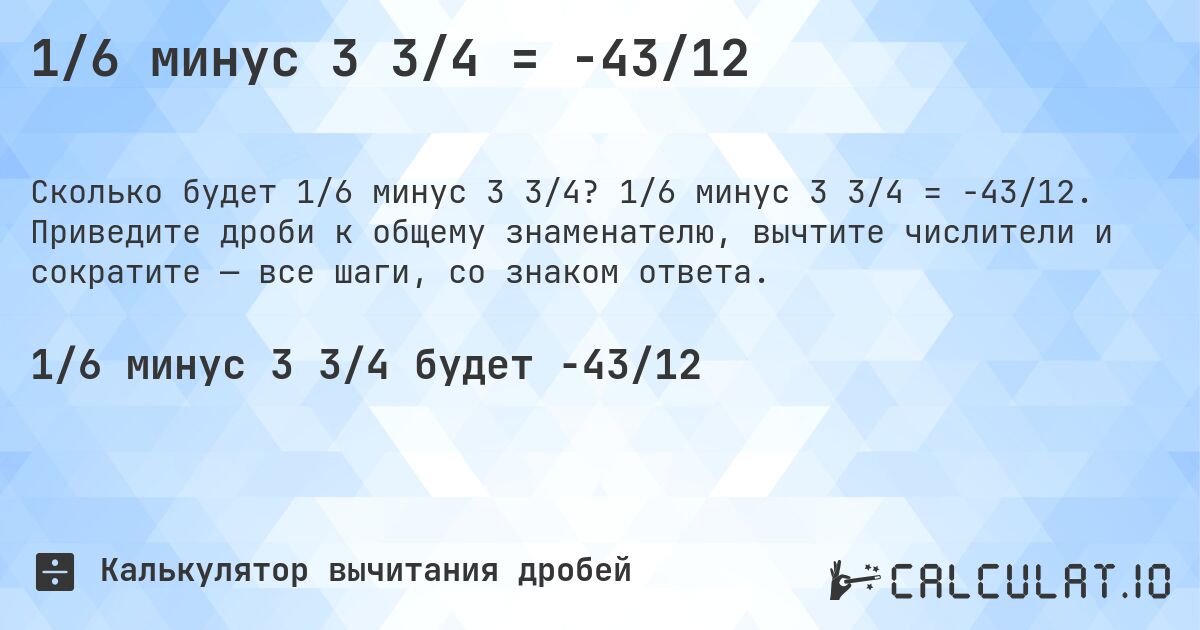 1/6 минус 3 3/4 = -43/12. 1/6 минус 3 3/4 = -43/12. Приведите дроби к общему знаменателю, вычтите числители и сократите — все шаги, со знаком ответа.
