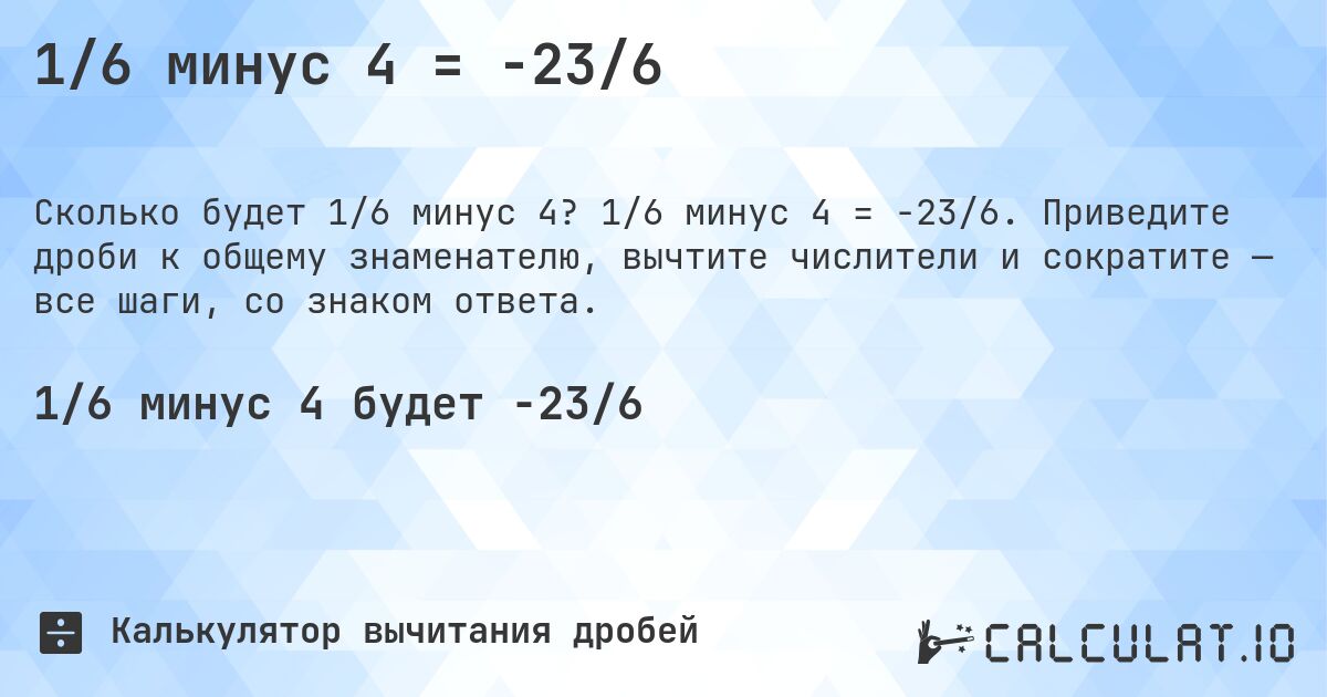 1/6 минус 4 = -23/6. 1/6 минус 4 = -23/6. Приведите дроби к общему знаменателю, вычтите числители и сократите — все шаги, со знаком ответа.