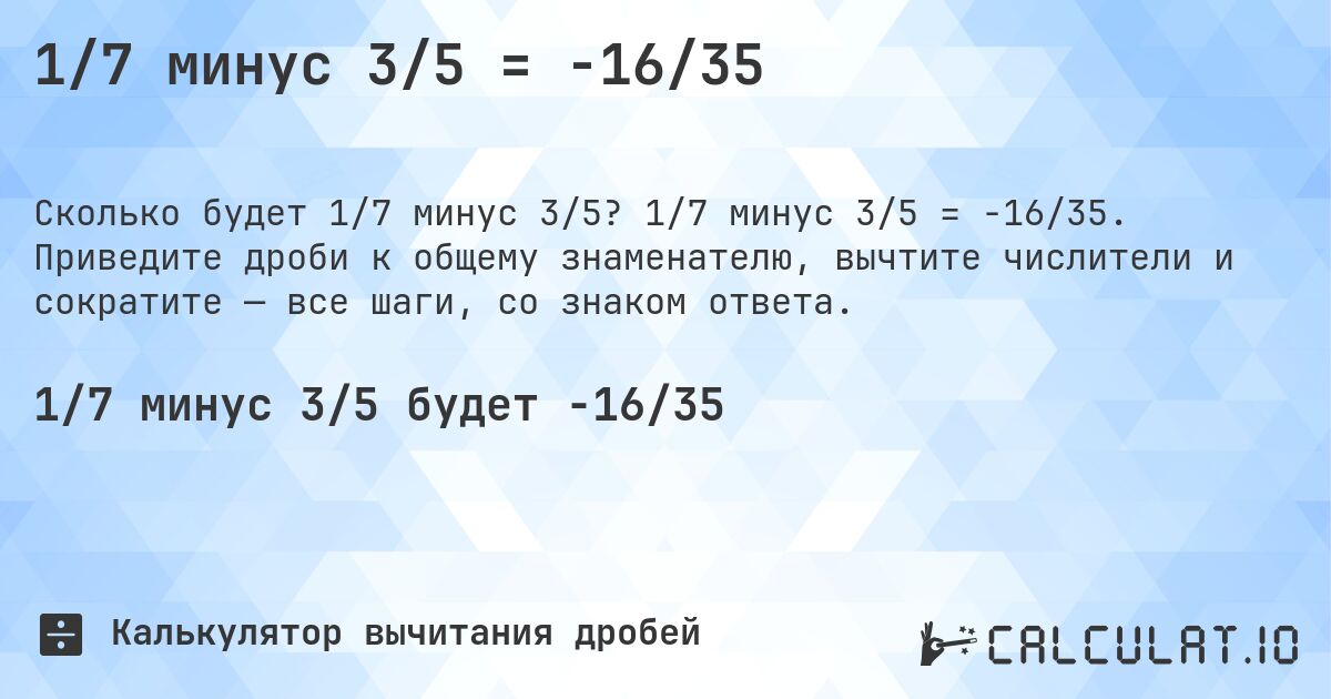 1/7 минус 3/5 = -16/35. 1/7 минус 3/5 = -16/35. Приведите дроби к общему знаменателю, вычтите числители и сократите — все шаги, со знаком ответа.