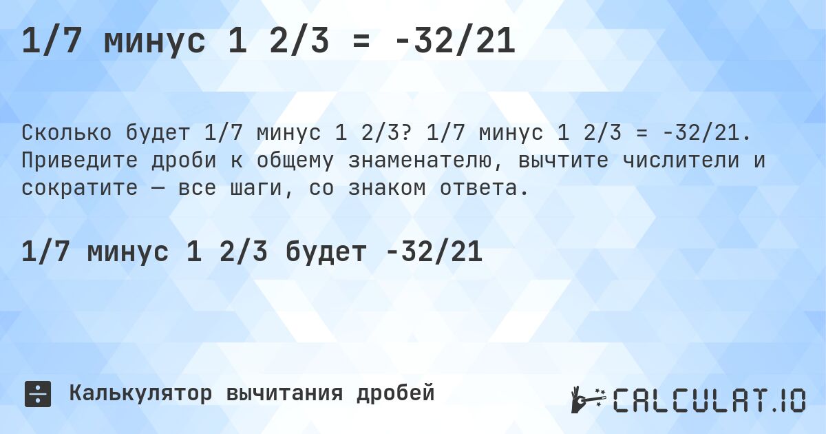 1/7 минус 1 2/3 = -32/21. 1/7 минус 1 2/3 = -32/21. Приведите дроби к общему знаменателю, вычтите числители и сократите — все шаги, со знаком ответа.