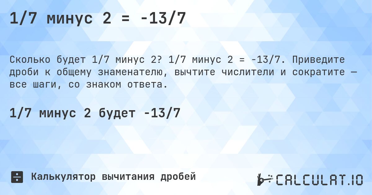 1/7 минус 2 = -13/7. 1/7 минус 2 = -13/7. Приведите дроби к общему знаменателю, вычтите числители и сократите — все шаги, со знаком ответа.