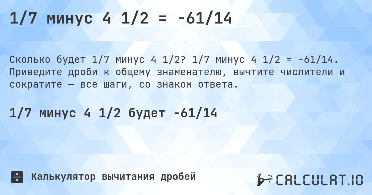 1/7 минус 4 1/2 = -61/14. 1/7 минус 4 1/2 = -61/14. Приведите дроби к общему знаменателю, вычтите числители и сократите — все шаги, со знаком ответа.