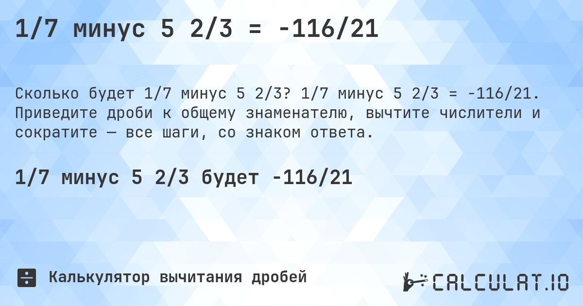 1/7 минус 5 2/3 = -116/21. 1/7 минус 5 2/3 = -116/21. Приведите дроби к общему знаменателю, вычтите числители и сократите — все шаги, со знаком ответа.