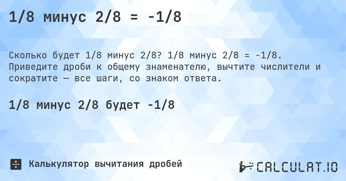 1/8 минус 2/8 = -1/8. 1/8 минус 2/8 = -1/8. Приведите дроби к общему знаменателю, вычтите числители и сократите — все шаги, со знаком ответа.