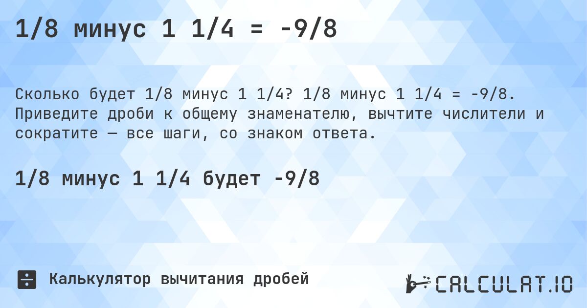 1/8 минус 1 1/4 = -9/8. 1/8 минус 1 1/4 = -9/8. Приведите дроби к общему знаменателю, вычтите числители и сократите — все шаги, со знаком ответа.