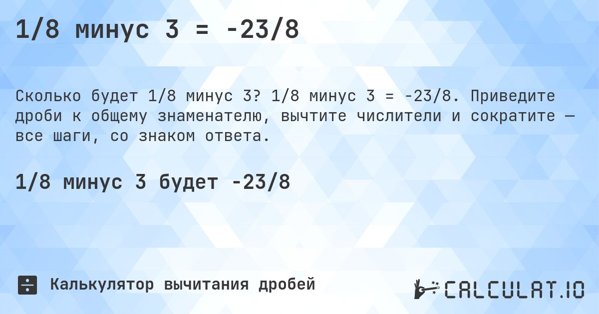 1/8 минус 3 = -23/8. 1/8 минус 3 = -23/8. Приведите дроби к общему знаменателю, вычтите числители и сократите — все шаги, со знаком ответа.