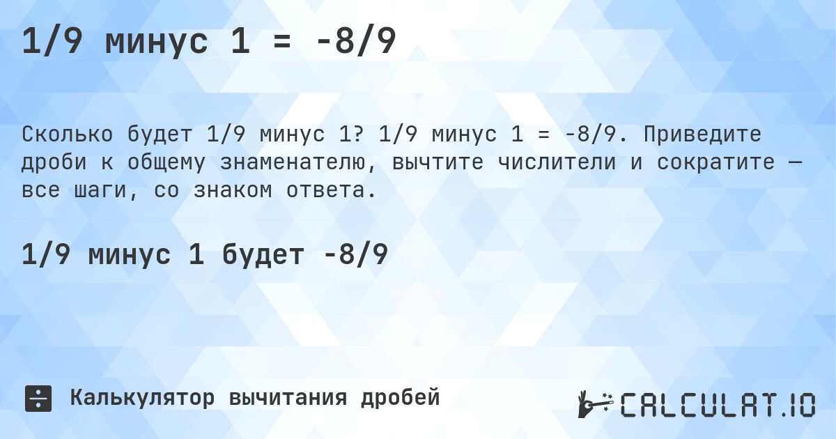 1/9 минус 1 = -8/9. 1/9 минус 1 = -8/9. Приведите дроби к общему знаменателю, вычтите числители и сократите — все шаги, со знаком ответа.
