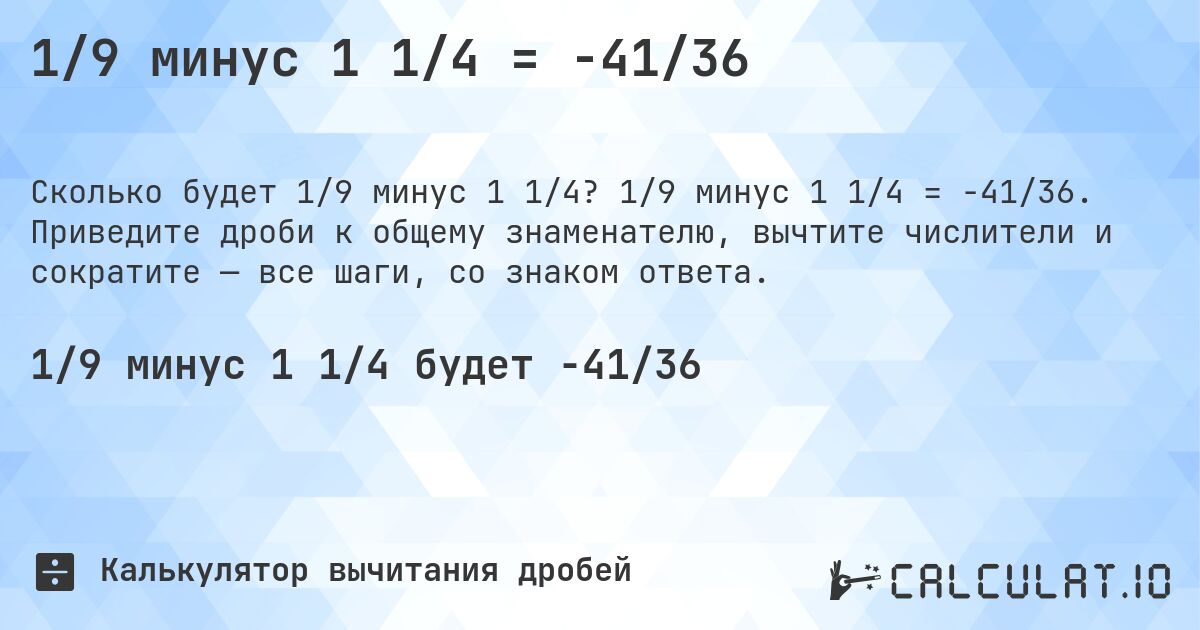 1/9 минус 1 1/4 = -41/36. 1/9 минус 1 1/4 = -41/36. Приведите дроби к общему знаменателю, вычтите числители и сократите — все шаги, со знаком ответа.