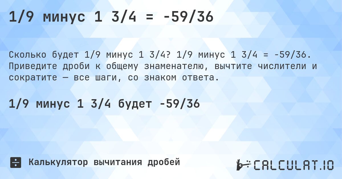 1/9 минус 1 3/4 = -59/36. 1/9 минус 1 3/4 = -59/36. Приведите дроби к общему знаменателю, вычтите числители и сократите — все шаги, со знаком ответа.