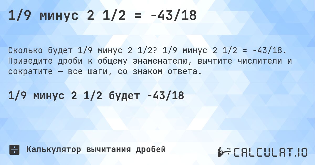 1/9 минус 2 1/2 = -43/18. 1/9 минус 2 1/2 = -43/18. Приведите дроби к общему знаменателю, вычтите числители и сократите — все шаги, со знаком ответа.
