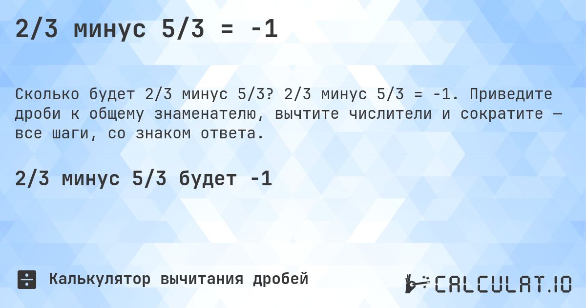 2/3 минус 5/3 = -1. 2/3 минус 5/3 = -1. Приведите дроби к общему знаменателю, вычтите числители и сократите — все шаги, со знаком ответа.