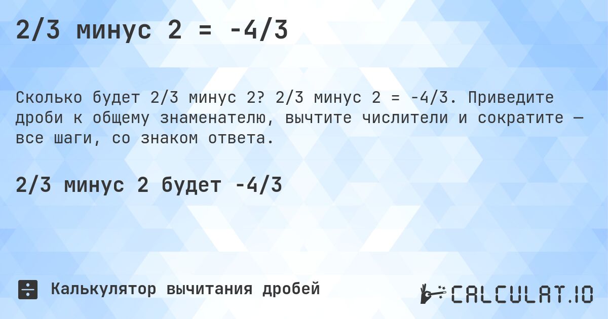 2/3 минус 2 = -4/3. 2/3 минус 2 = -4/3. Приведите дроби к общему знаменателю, вычтите числители и сократите — все шаги, со знаком ответа.