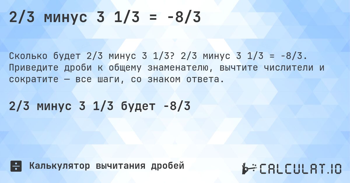 2/3 минус 3 1/3 = -8/3. 2/3 минус 3 1/3 = -8/3. Приведите дроби к общему знаменателю, вычтите числители и сократите — все шаги, со знаком ответа.