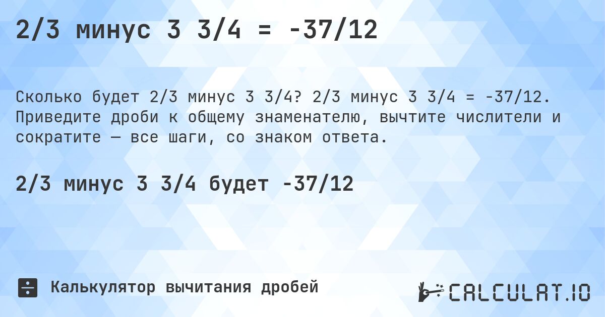 2/3 минус 3 3/4 = -37/12. 2/3 минус 3 3/4 = -37/12. Приведите дроби к общему знаменателю, вычтите числители и сократите — все шаги, со знаком ответа.