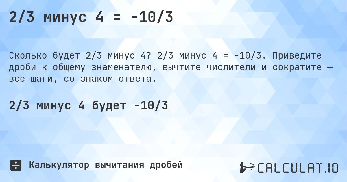 2/3 минус 4 = -10/3. 2/3 минус 4 = -10/3. Приведите дроби к общему знаменателю, вычтите числители и сократите — все шаги, со знаком ответа.