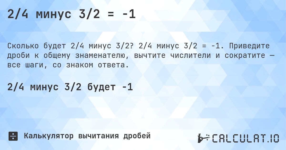 2/4 минус 3/2 = -1. 2/4 минус 3/2 = -1. Приведите дроби к общему знаменателю, вычтите числители и сократите — все шаги, со знаком ответа.